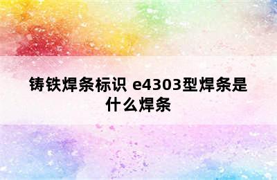 铸铁焊条标识 e4303型焊条是什么焊条